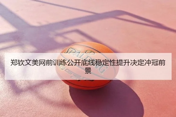 郑钦文美网前训练公开底线稳定性提升决定冲冠前景