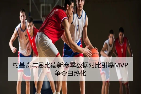 约基奇与恩比德新赛季数据对比引爆MVP争夺白热化
